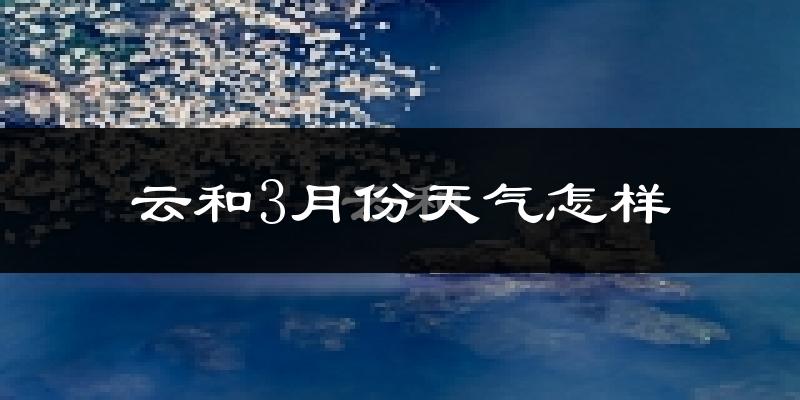 云和县3月份天气如何?冷热变化大吗?