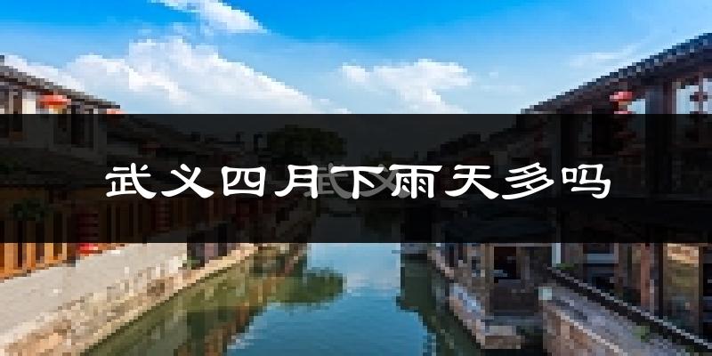 武义四月下雨天多吗?武义4月份降雨量多少?
