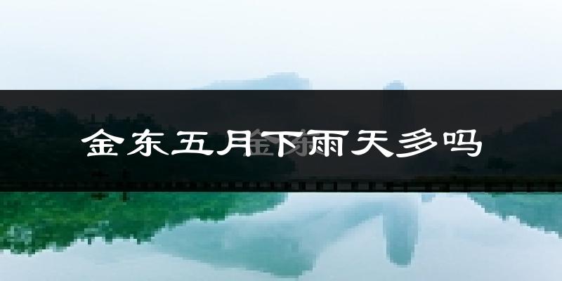 金东五月下雨天多吗?金东5月份降雨量多少?