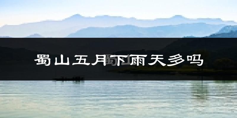 蜀山五月下雨天多吗?蜀山5月份降雨量多少?