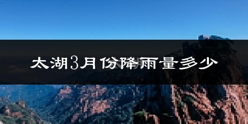 太湖3月份降雨量多少?太湖三月下雨多吗?