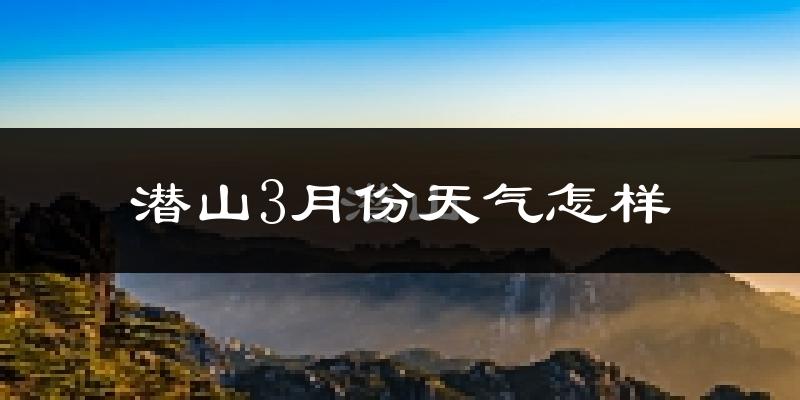 潜山县3月份天气如何?冷吗?