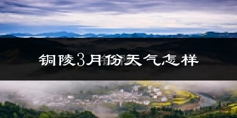铜陵市3月份天气如何?冷热情况怎么样?