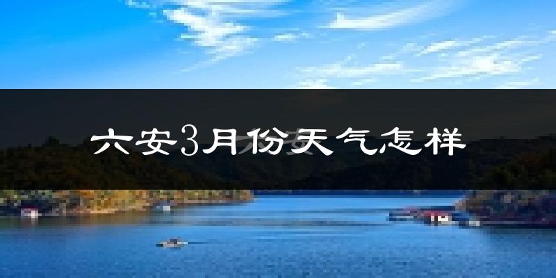 六安市3月份天气如何?冷热变化大吗?