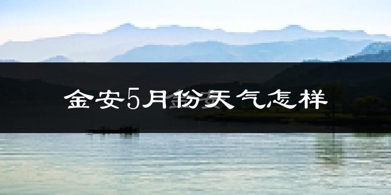 金安5月份天气怎样?金安五月冷吗?