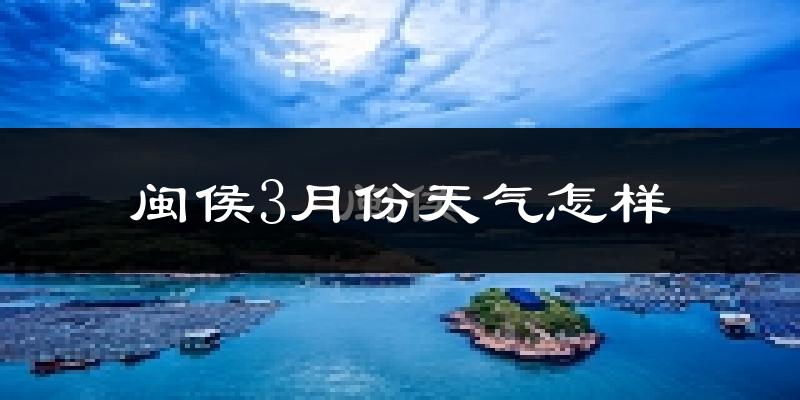 闽侯县3月份天气如何?冷热变化大吗?