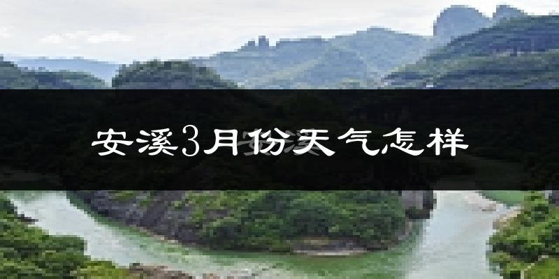 安溪县3月份天气如何?冷热情况怎么样?
