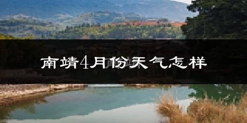 南靖县4月份天气如何?冷热情况分析