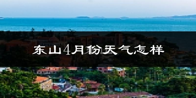 东山县4月份天气如何?冷热情况怎么样?