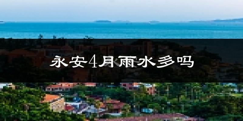 永安4月雨水多吗?