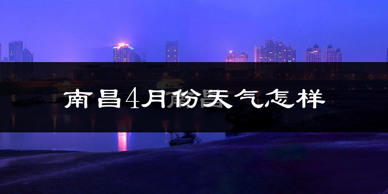 南昌市4月份天气如何?冷热情况怎么样?