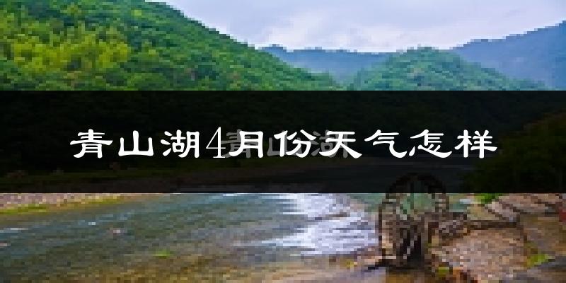 青山湖4月份天气怎样?青山湖四月冷吗?
