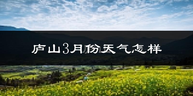 庐山市3月份天气如何?冷吗?