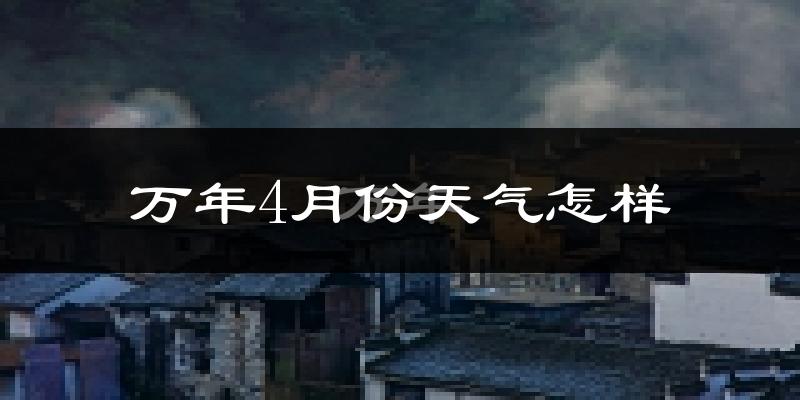 万年县4月份天气如何?冷热情况怎么样?