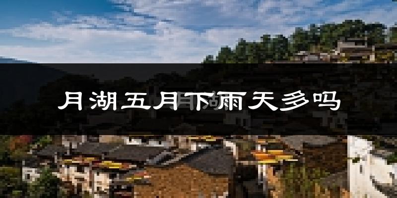 月湖五月下雨天多吗?月湖5月份降雨量多少?
