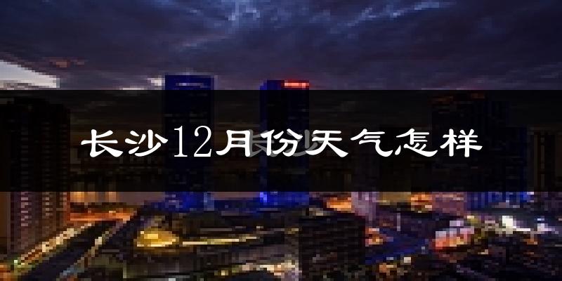 长沙12月份天气怎样?长沙十二月冷不冷?
