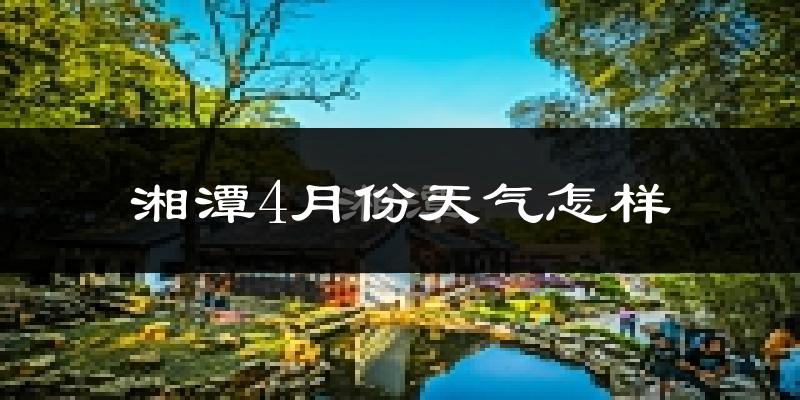 湘潭县4月份天气如何?冷热情况怎么样?