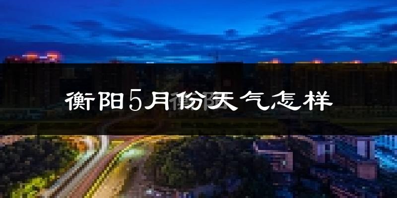 衡阳5月份天气如何?很热吗?