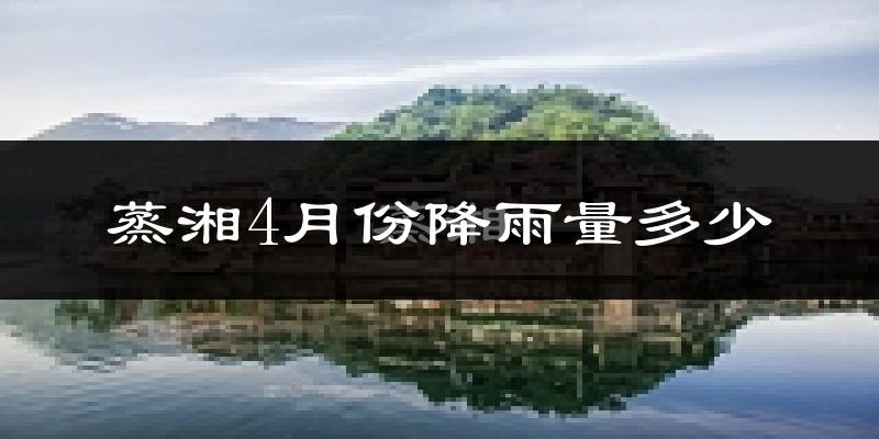 蒸湘4月份降雨量多少?蒸湘四月下雨多吗?