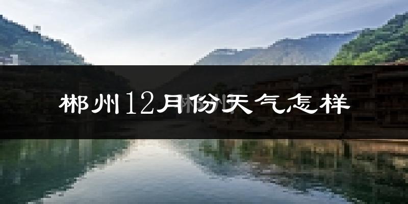 郴州12月份天气怎样?郴州十二月冷不冷?
