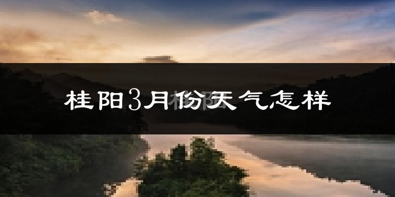 桂阳县3月份天气如何?冷吗?