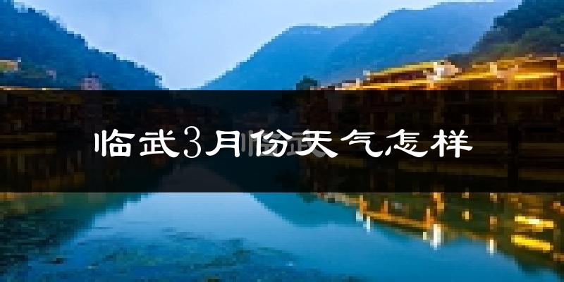 临武县3月份天气如何?冷热情况怎么样?