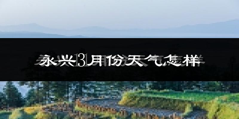 永兴县3月份天气如何?冷热变化大吗?
