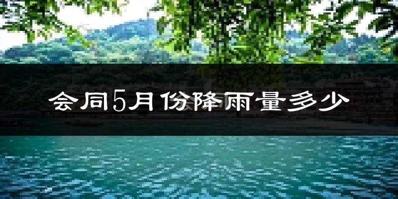 会同5月份降雨量多少?会同五月下雨多吗?