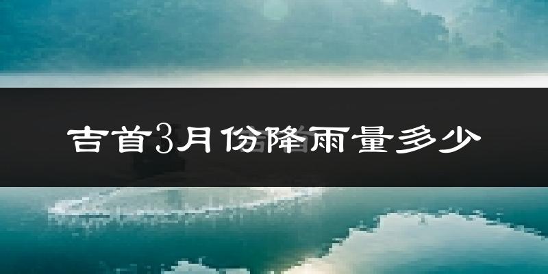吉首3月份降雨量多少?吉首三月下雨多吗?