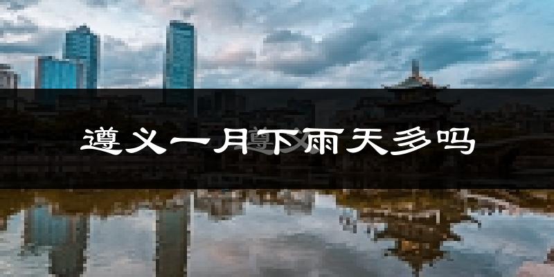 遵义一月下雨天多吗?遵义1月份降雨量多少?