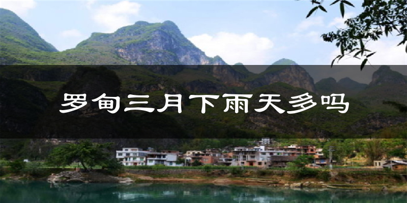 罗甸三月下雨天多吗?罗甸3月份降雨量多少?