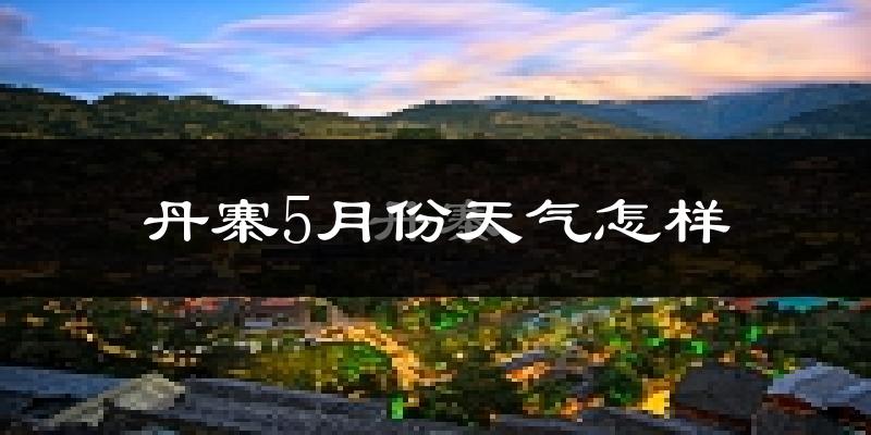 丹寨县5月份天气如何?很冷吗?
