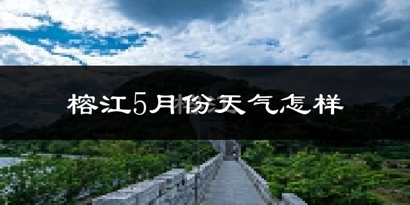 榕江县5月份天气如何?很热吗?