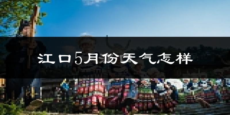 江口县5月份天气如何?很热吗?