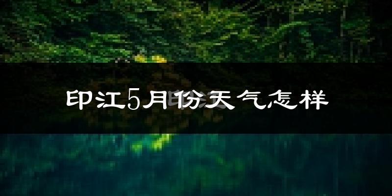 印江土家族苗族自治县5月份天气如何?很热吗?
