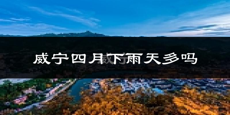 威宁四月下雨天多吗?威宁4月份降雨量多少?