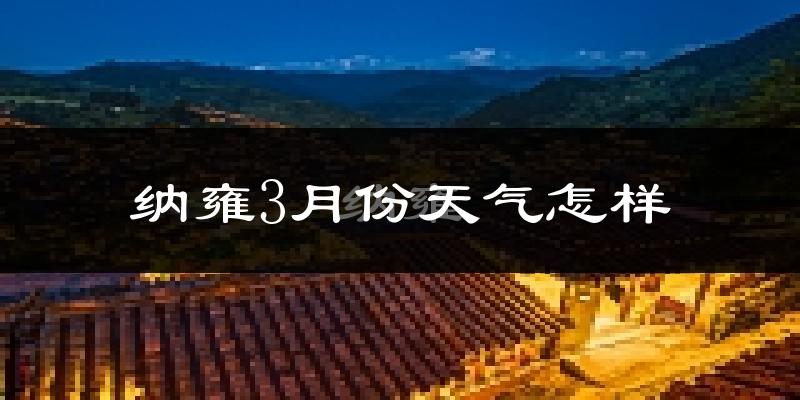 纳雍县3月份天气如何?冷热变化大吗?