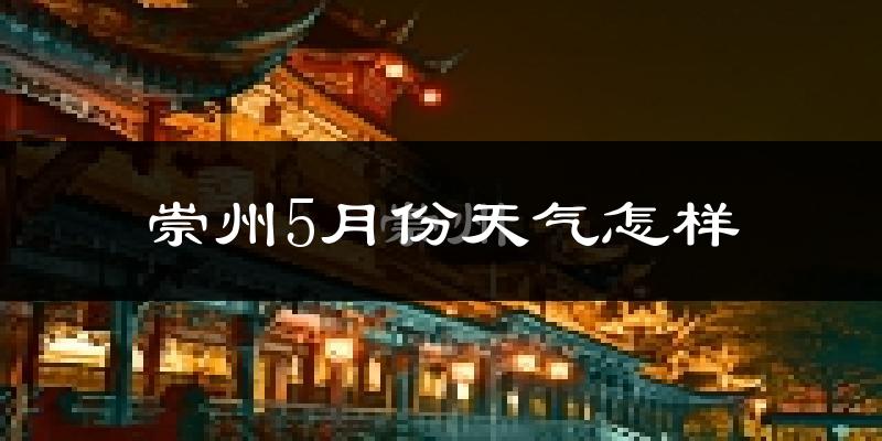 崇州5月天气如何?很热吗?历史数据告诉你答案