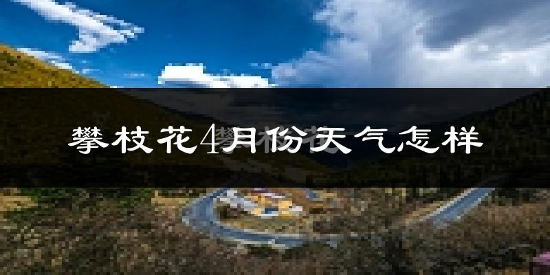 攀枝花市4月份天气如何?很热吗?