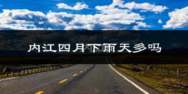 内江四月下雨天多吗?内江4月份降雨量多少?