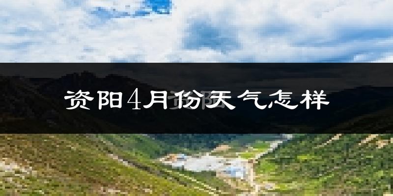 资阳市4月份天气如何?冷热情况与两年对比分析