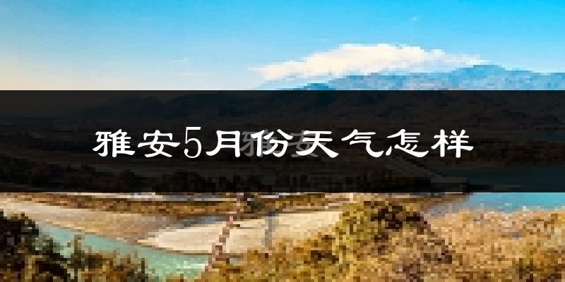 雅安5月份天气如何?很热吗?