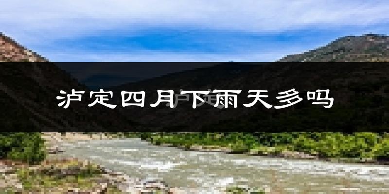 泸定四月下雨天多吗?泸定4月份降雨量多少?