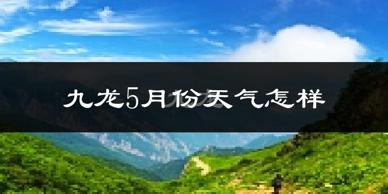 九龙县5月份天气如何?冷吗?