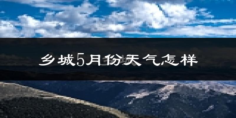乡城县5月份天气如何?会很冷吗?
