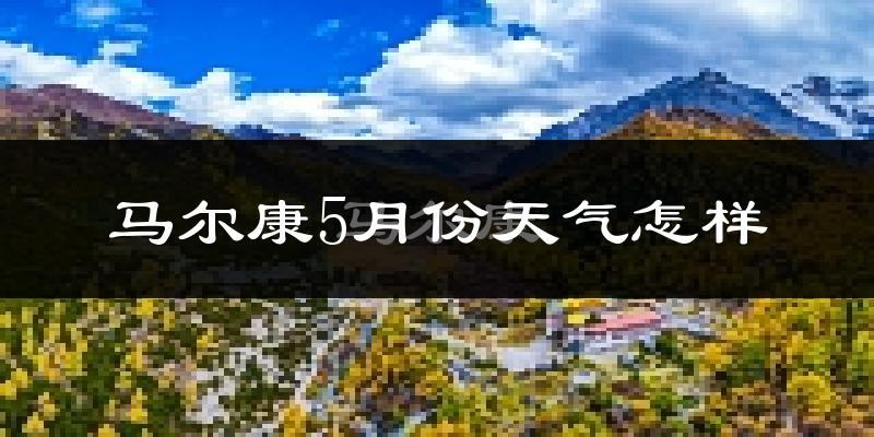 马尔康5月天气如何?会很冷吗?