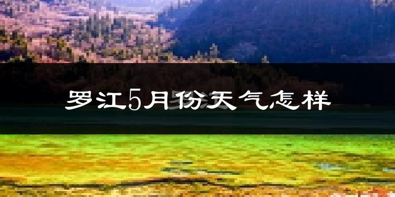 罗江县5月份天气如何?很热吗?