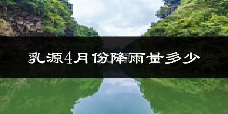 乳源4月份降雨量多少?乳源四月下雨多吗?