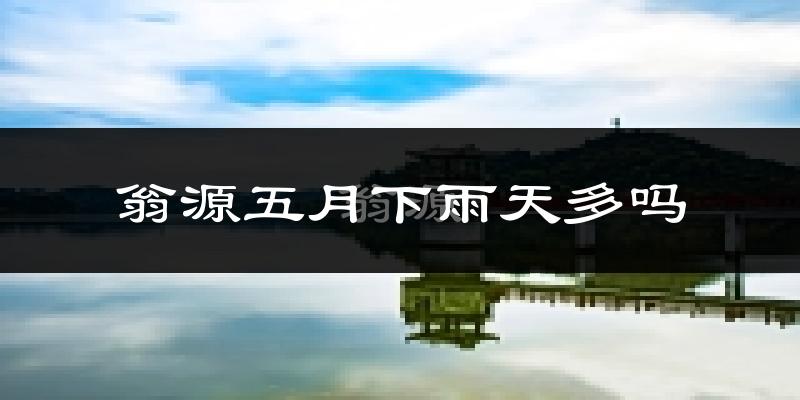 翁源五月下雨天多吗?翁源5月份降雨量多少?