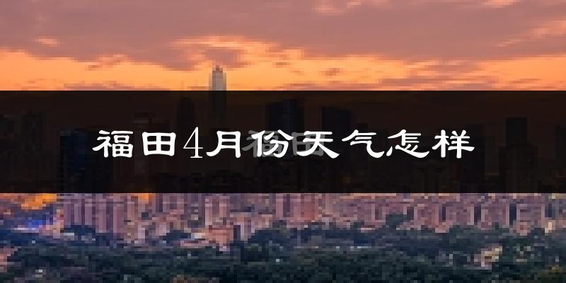 福田4月份天气怎样?福田四月冷吗?